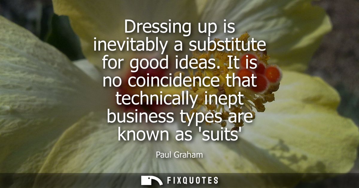 Dressing up is inevitably a substitute for good ideas. It is no coincidence that technically inept business types are kn