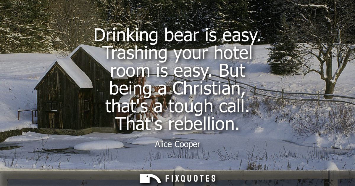Drinking bear is easy. Trashing your hotel room is easy. But being a Christian, thats a tough call. Thats rebellion