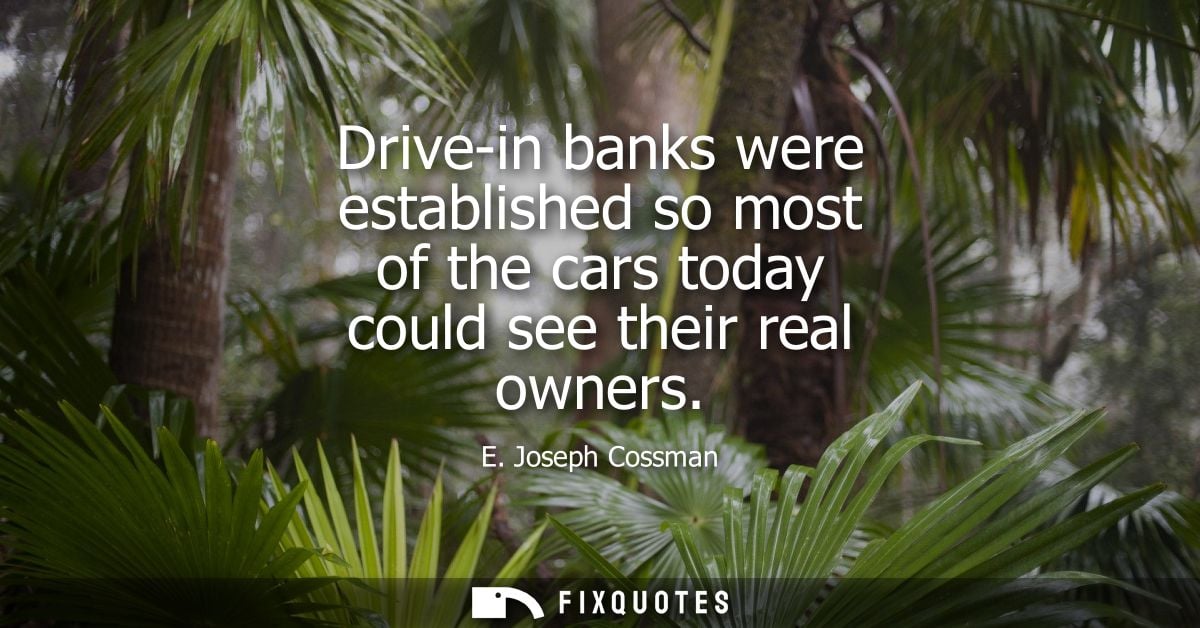 Drive-in banks were established so most of the cars today could see their real owners - E. Joseph Cossman
