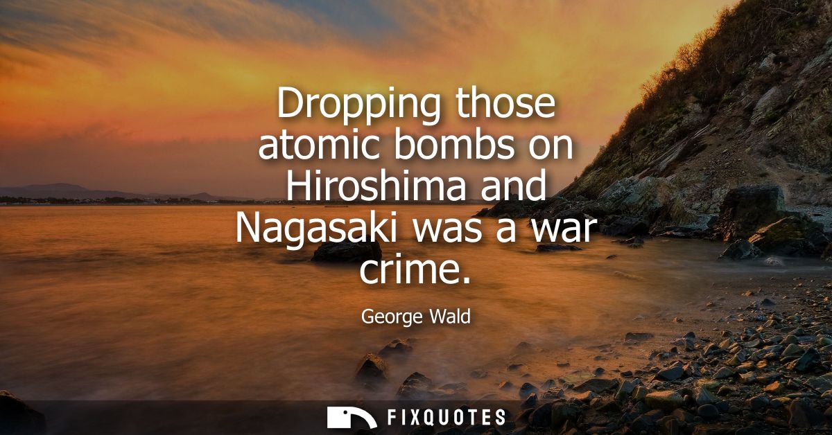Dropping those atomic bombs on Hiroshima and Nagasaki was a war crime