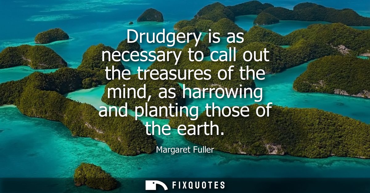 Drudgery is as necessary to call out the treasures of the mind, as harrowing and planting those of the earth