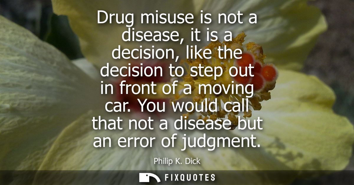 Drug misuse is not a disease, it is a decision, like the decision to step out in front of a moving car.