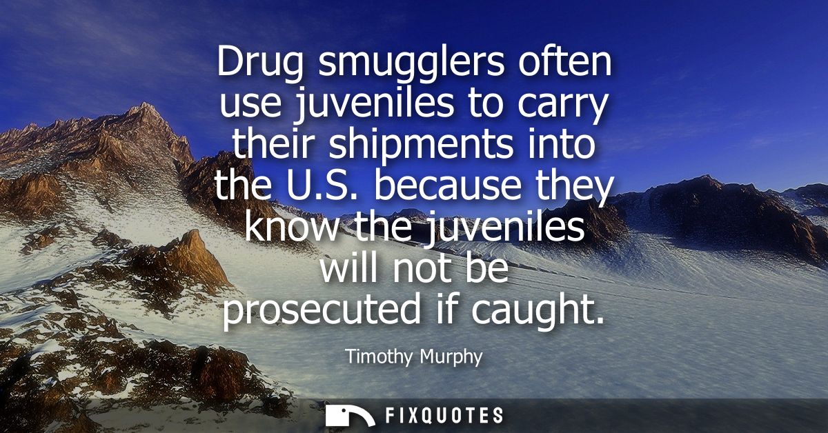 Drug smugglers often use juveniles to carry their shipments into the U.S. because they know the juveniles will not be pr