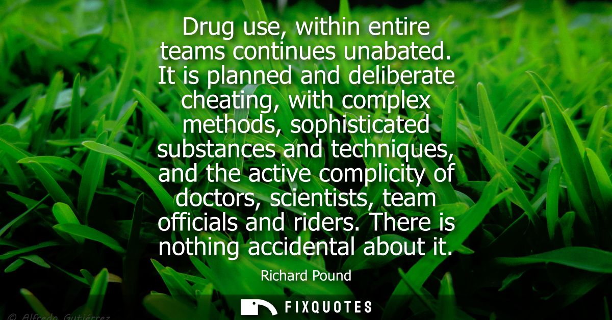Drug use, within entire teams continues unabated. It is planned and deliberate cheating, with complex methods, sophistic