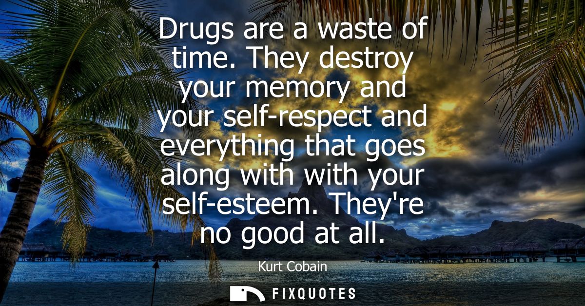 Drugs are a waste of time. They destroy your memory and your self-respect and everything that goes along with with your 