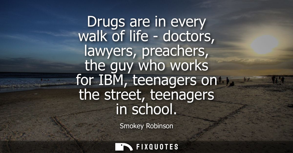 Drugs are in every walk of life - doctors, lawyers, preachers, the guy who works for IBM, teenagers on the street, teena