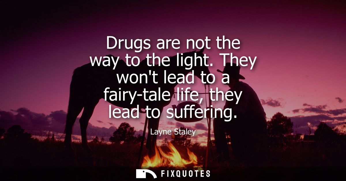 Drugs are not the way to the light. They wont lead to a fairy-tale life, they lead to suffering