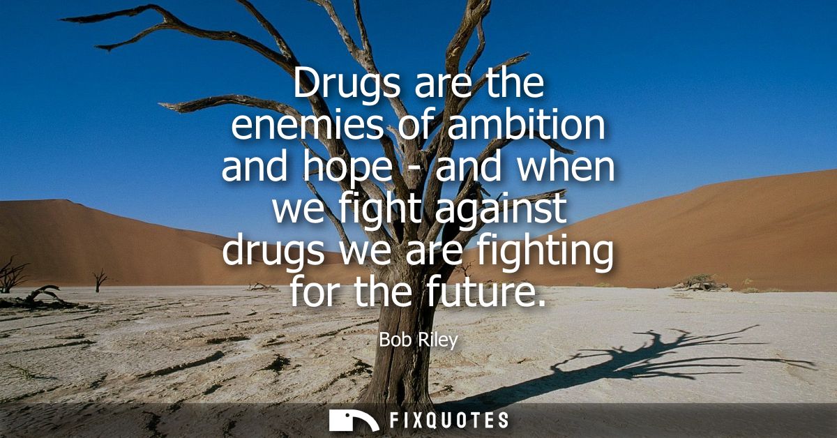 Drugs are the enemies of ambition and hope - and when we fight against drugs we are fighting for the future