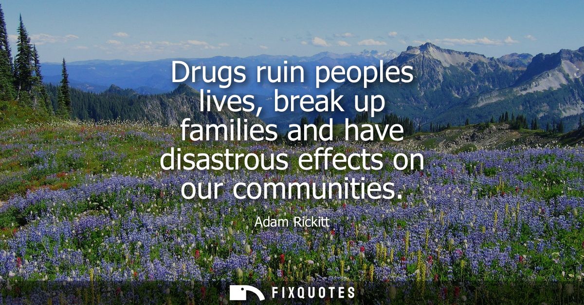 Drugs ruin peoples lives, break up families and have disastrous effects on our communities