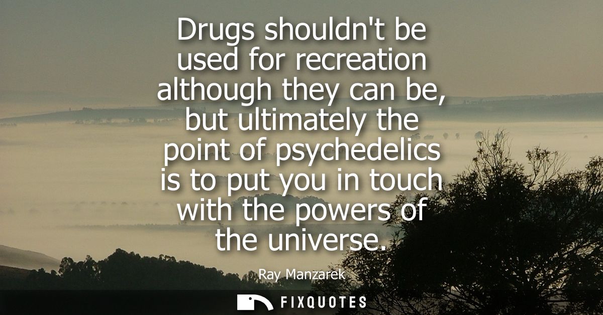 Drugs shouldnt be used for recreation although they can be, but ultimately the point of psychedelics is to put you in to