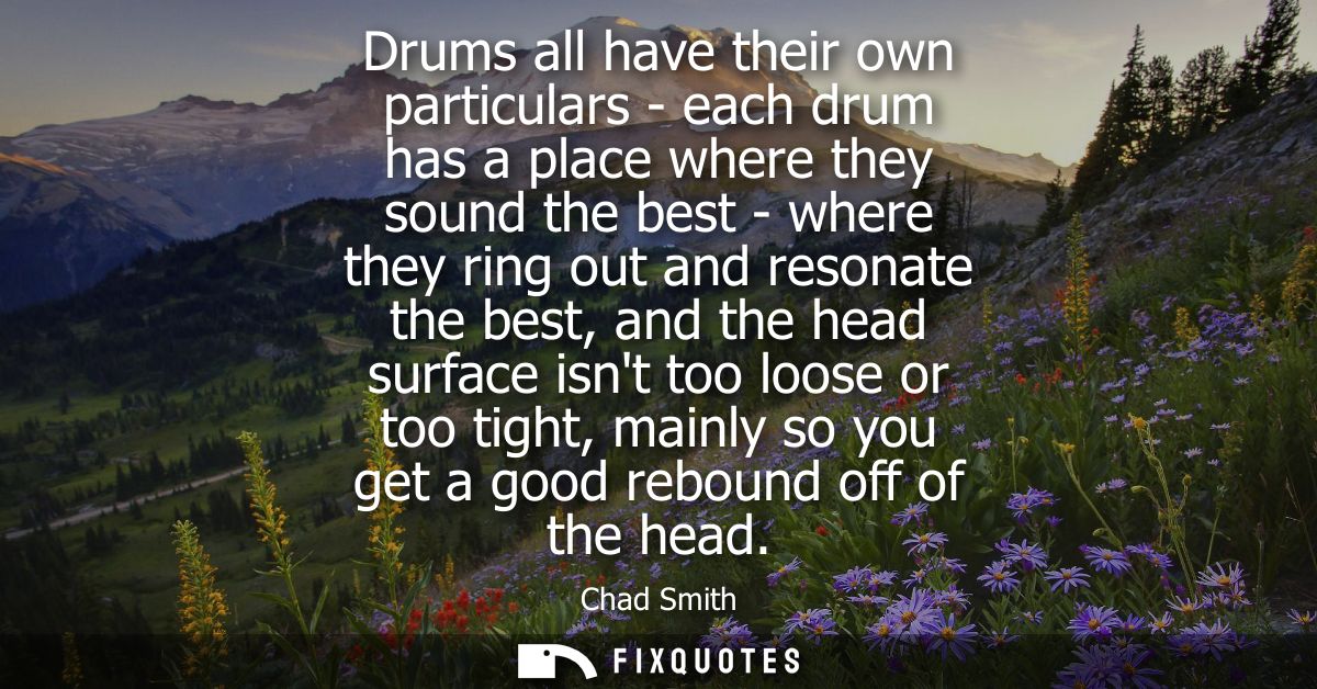 Drums all have their own particulars - each drum has a place where they sound the best - where they ring out and resonat