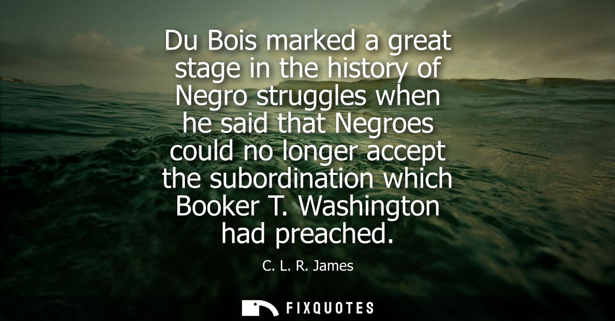 Du Bois marked a great stage in the history of Negro struggles when he said that Negroes could no longer accept the subo