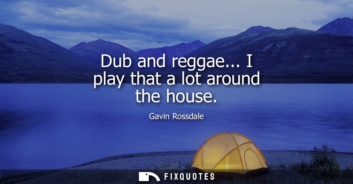 Dub and reggae... I play that a lot around the house