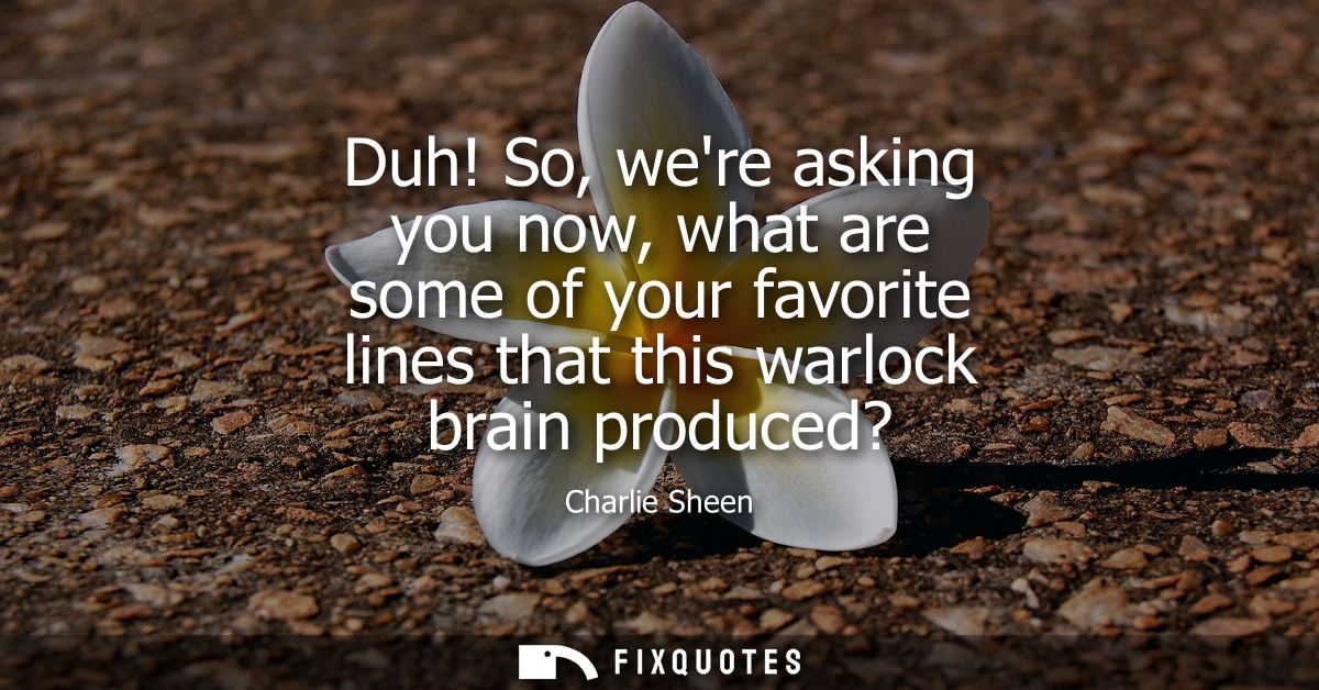 Duh! So, were asking you now, what are some of your favorite lines that this warlock brain produced?