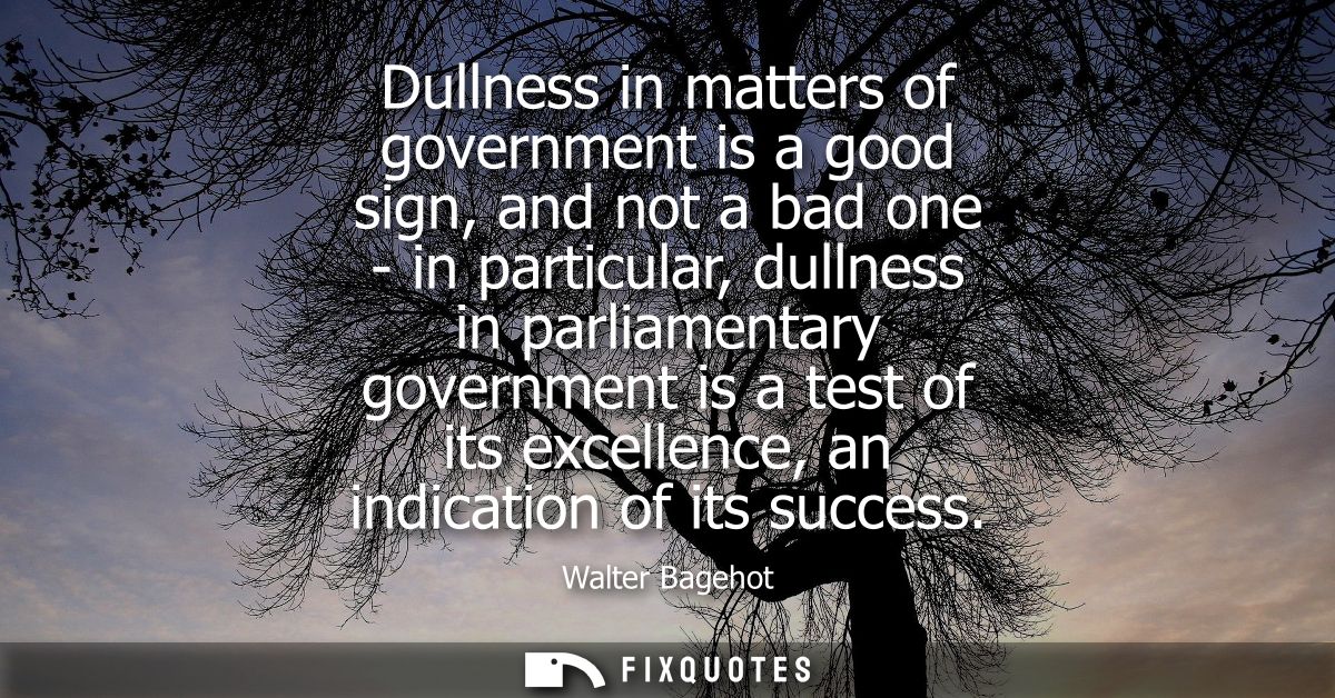 Dullness in matters of government is a good sign, and not a bad one - in particular, dullness in parliamentary governmen