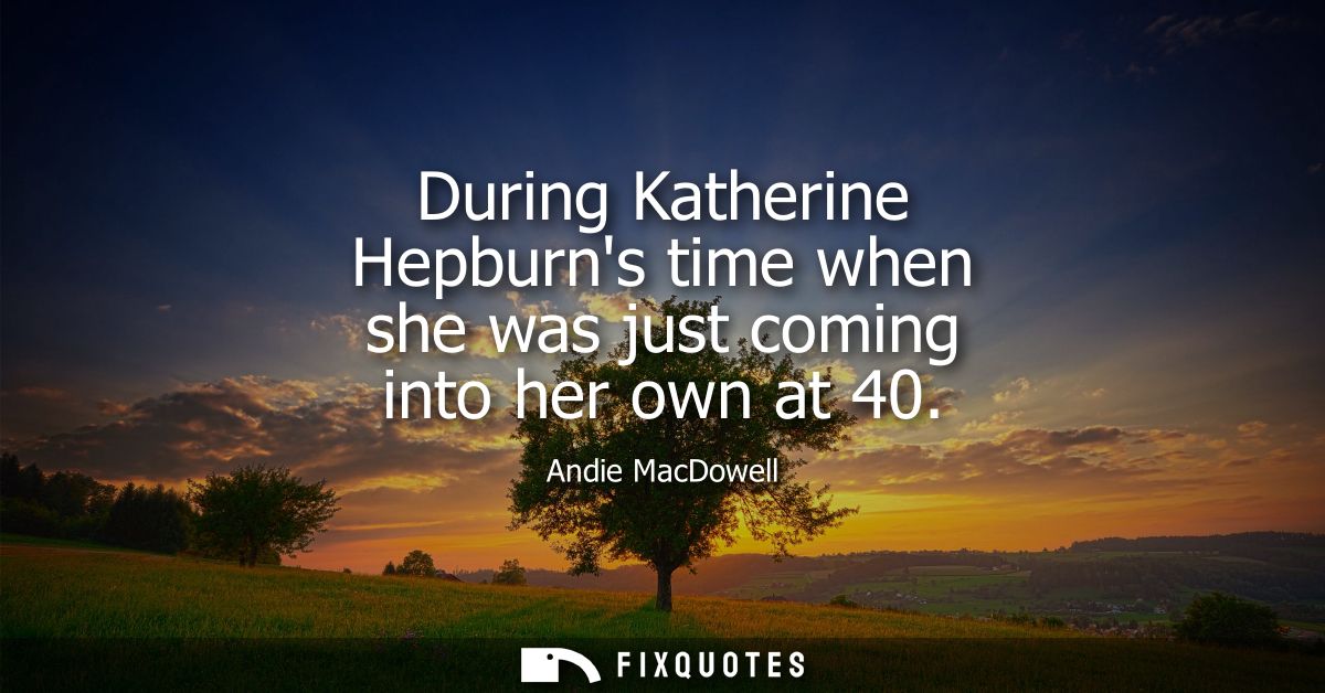 During Katherine Hepburns time when she was just coming into her own at 40
