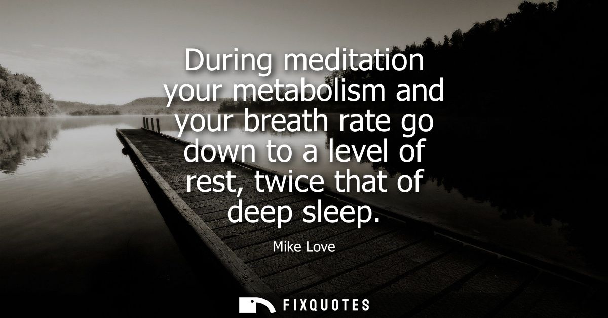 During meditation your metabolism and your breath rate go down to a level of rest, twice that of deep sleep