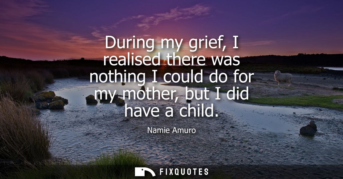During my grief, I realised there was nothing I could do for my mother, but I did have a child