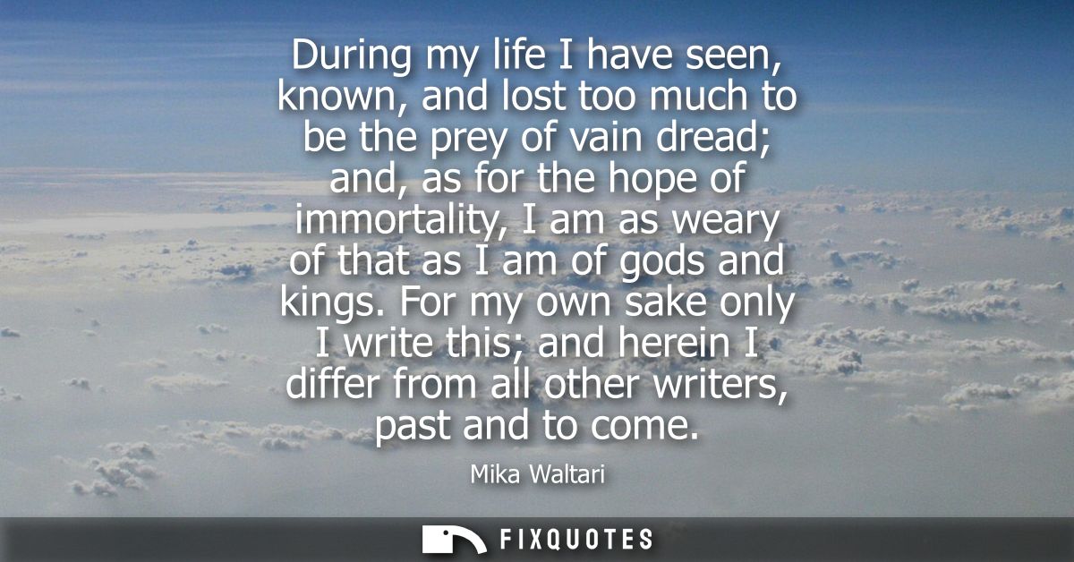 During my life I have seen, known, and lost too much to be the prey of vain dread and, as for the hope of immortality, I