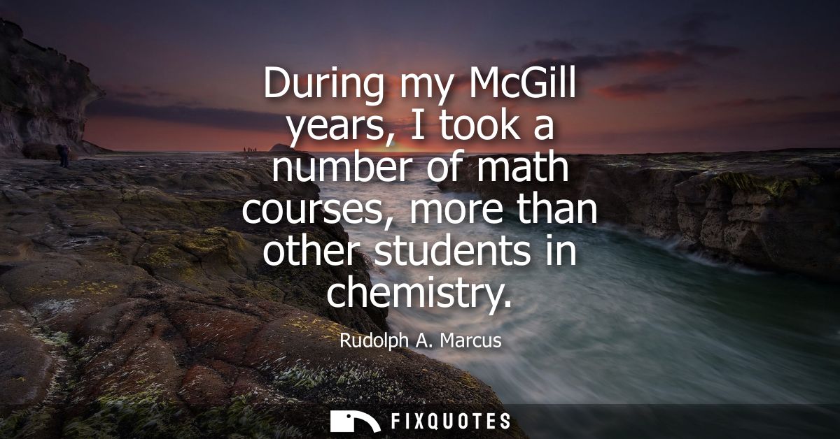 During my McGill years, I took a number of math courses, more than other students in chemistry