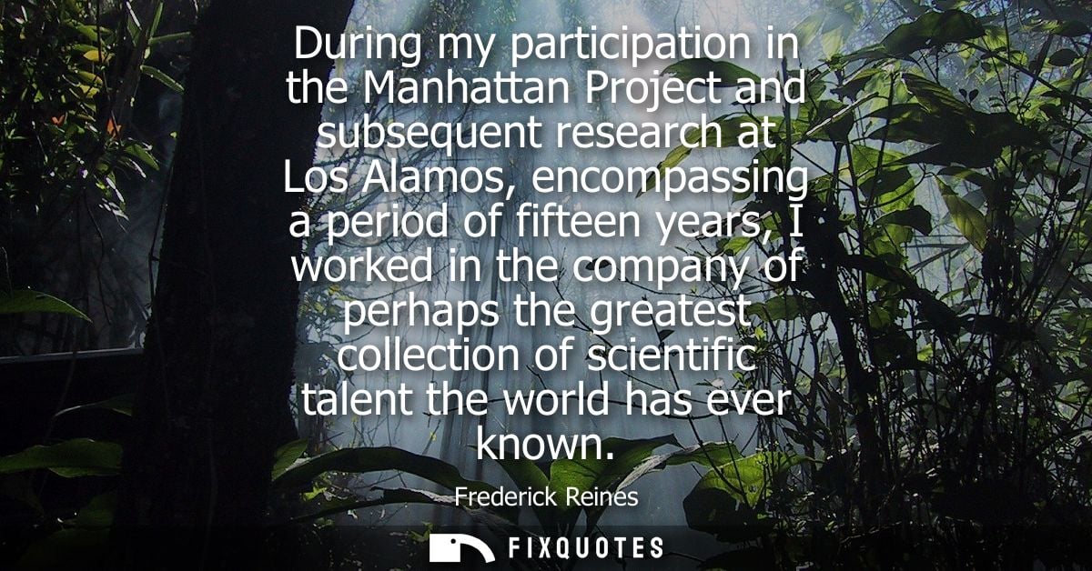 During my participation in the Manhattan Project and subsequent research at Los Alamos, encompassing a period of fifteen
