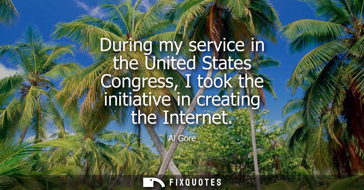 During my service in the United States Congress, I took the initiative in creating the Internet