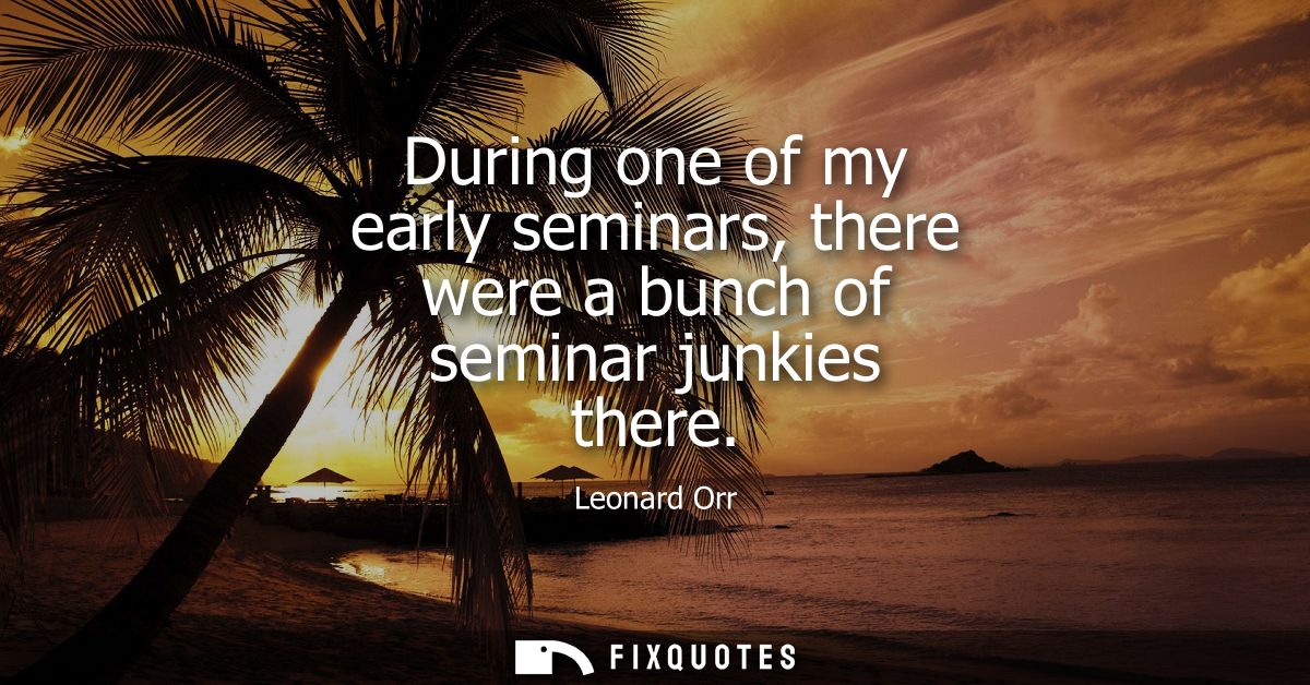 During one of my early seminars, there were a bunch of seminar junkies there