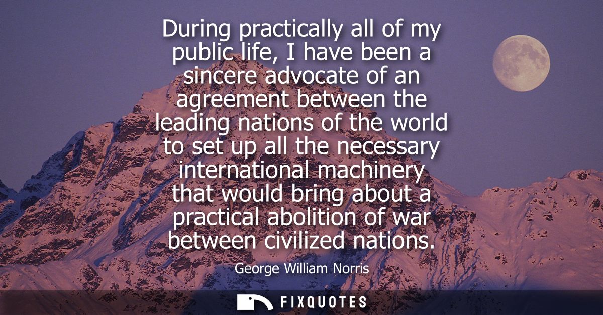 During practically all of my public life, I have been a sincere advocate of an agreement between the leading nations of 