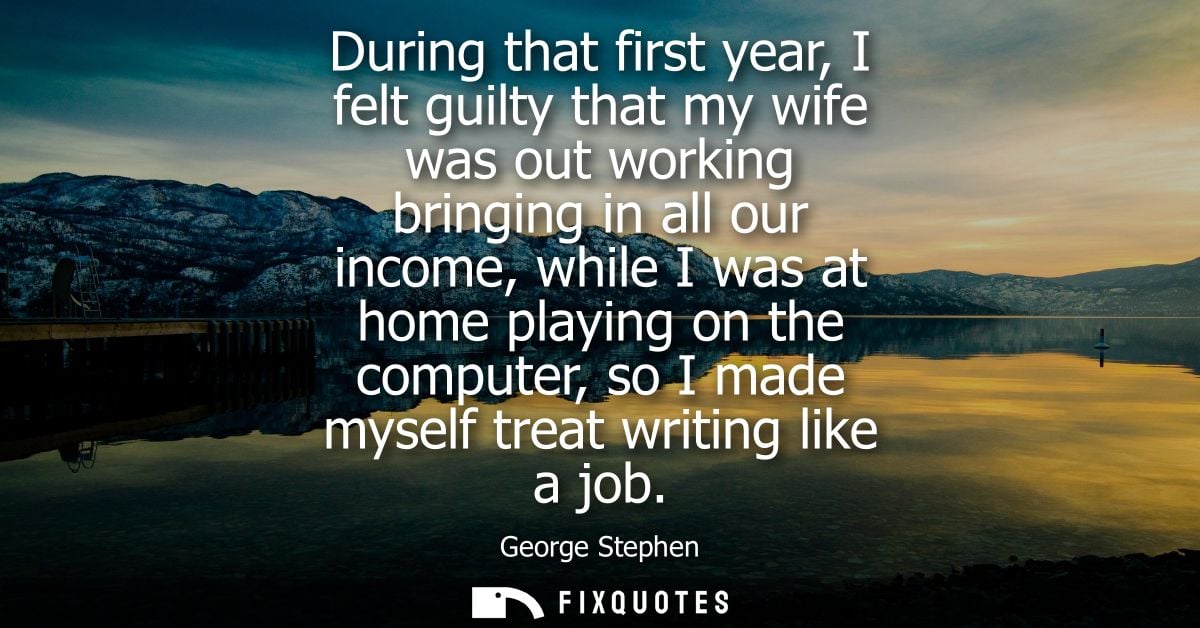 During that first year, I felt guilty that my wife was out working bringing in all our income, while I was at home playi