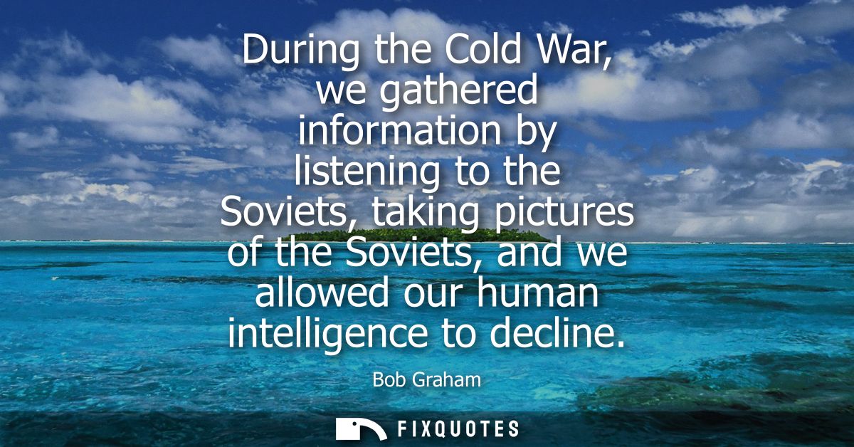 During the Cold War, we gathered information by listening to the Soviets, taking pictures of the Soviets, and we allowed
