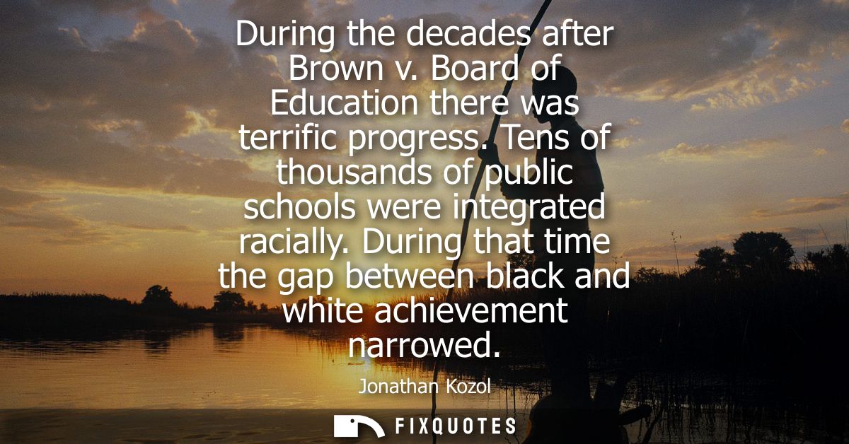During the decades after Brown v. Board of Education there was terrific progress. Tens of thousands of public schools we