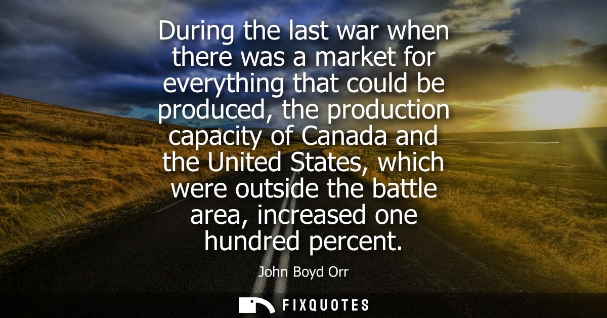 During the last war when there was a market for everything that could be produced, the production capacity of Canada and