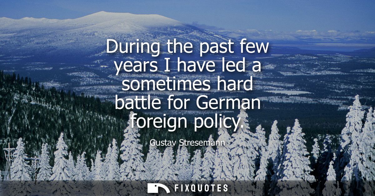 During the past few years I have led a sometimes hard battle for German foreign policy