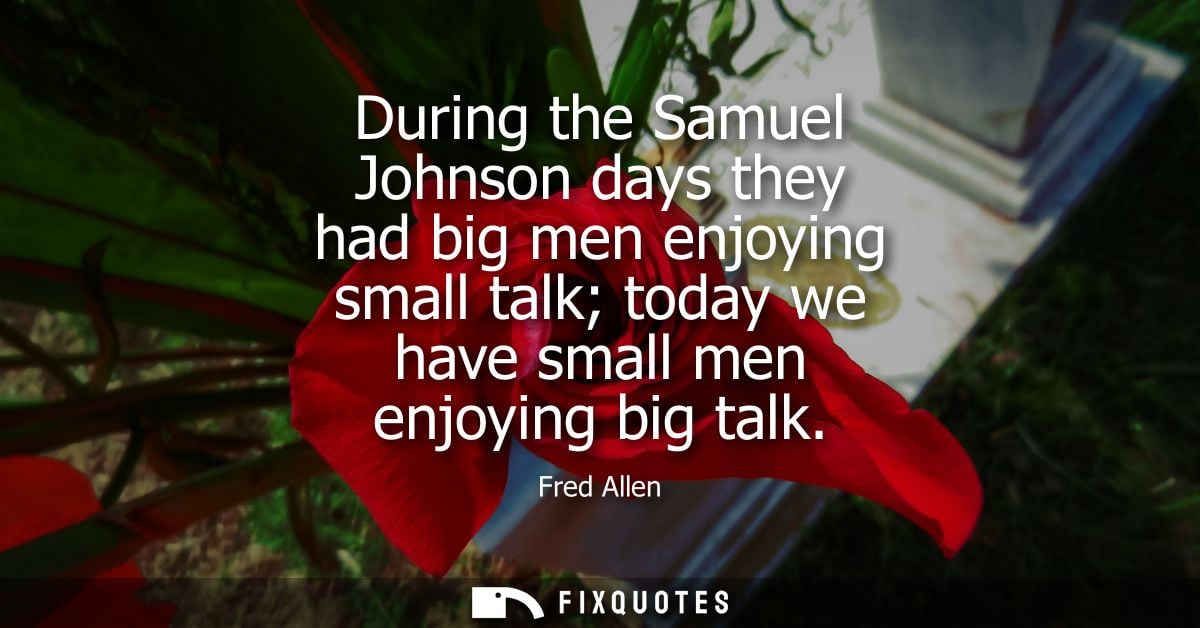 During the Samuel Johnson days they had big men enjoying small talk today we have small men enjoying big talk - Fred All