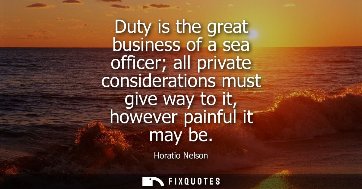 Duty is the great business of a sea officer all private considerations must give way to it, however painful it may be