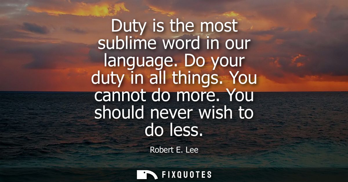Duty is the most sublime word in our language. Do your duty in all things. You cannot do more. You should never wish to 