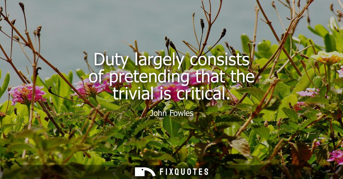 Duty largely consists of pretending that the trivial is critical
