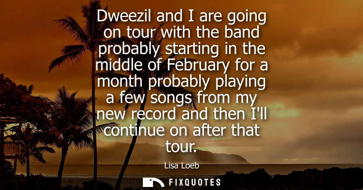 Dweezil and I are going on tour with the band probably starting in the middle of February for a month probably playing a