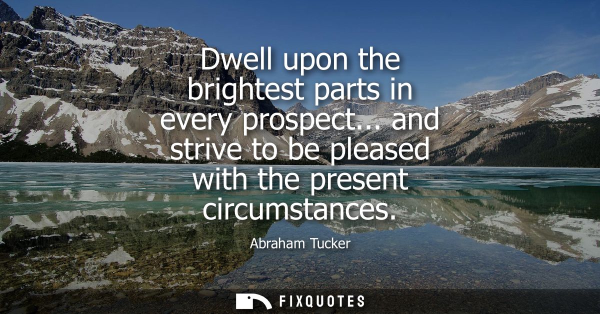 Dwell upon the brightest parts in every prospect... and strive to be pleased with the present circumstances
