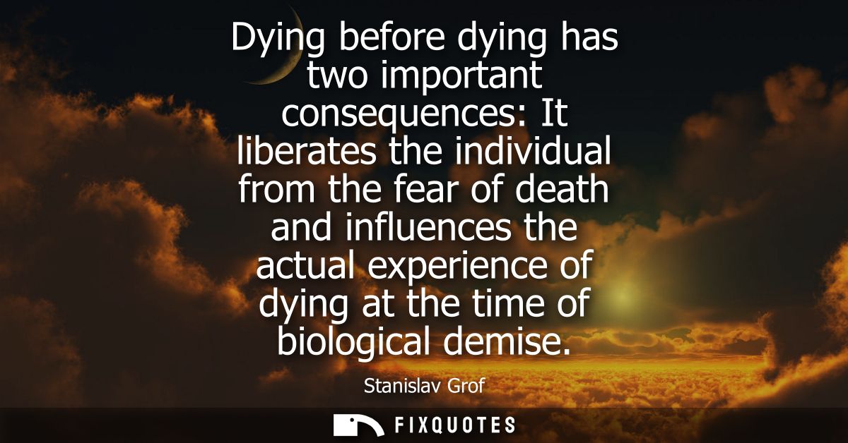 Dying before dying has two important consequences: It liberates the individual from the fear of death and influences the