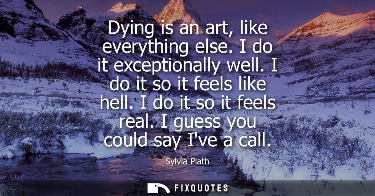 Dying is an art, like everything else. I do it exceptionally well. I do it so it feels like hell. I do it so it feels re