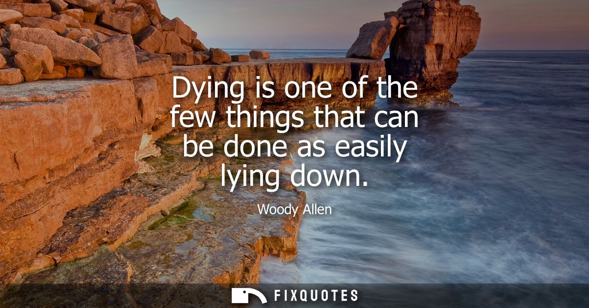Dying is one of the few things that can be done as easily lying down - Woody Allen