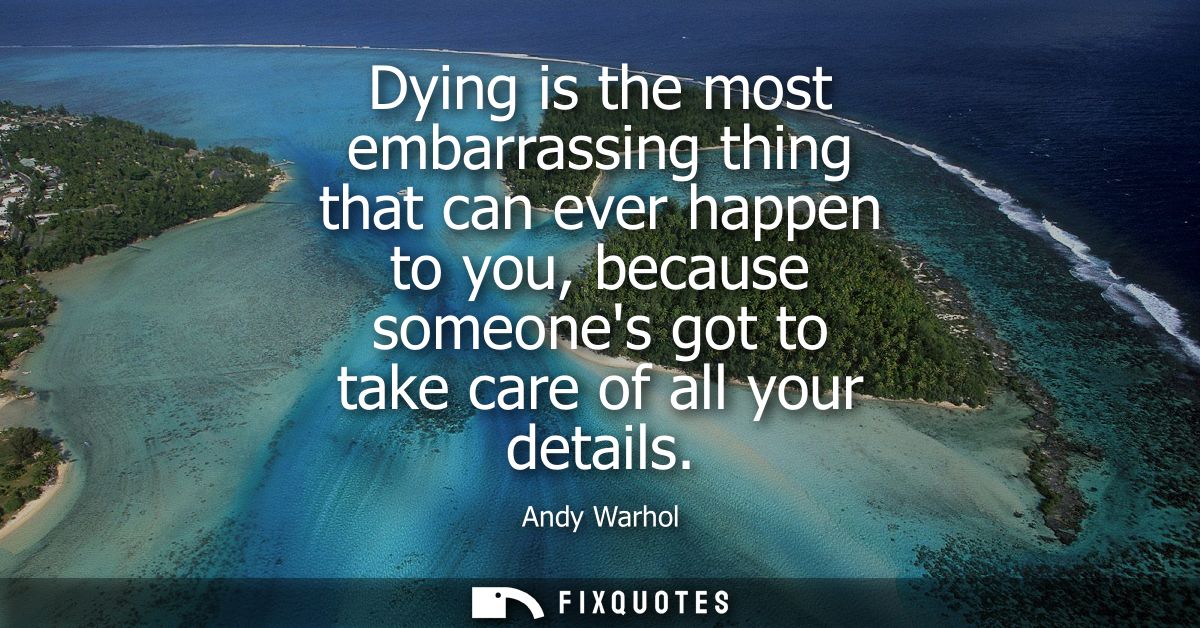 Dying is the most embarrassing thing that can ever happen to you, because someones got to take care of all your details