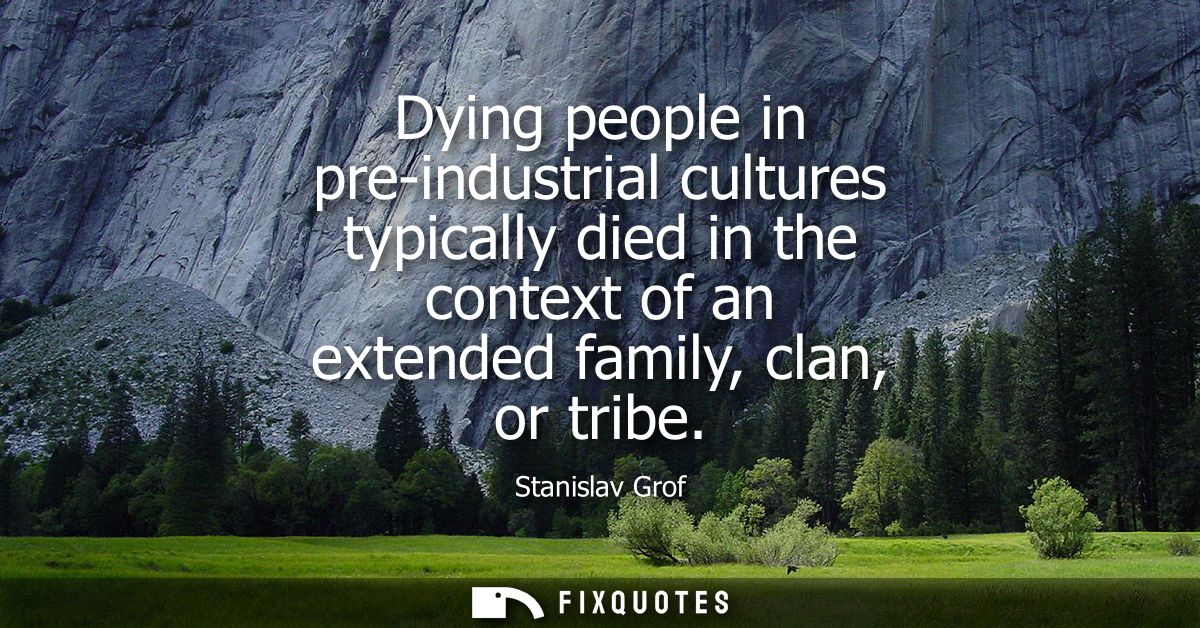 Dying people in pre-industrial cultures typically died in the context of an extended family, clan, or tribe