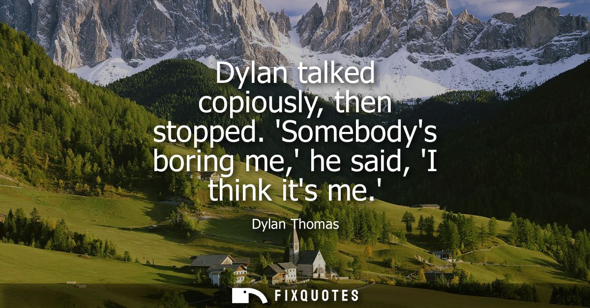 Dylan talked copiously, then stopped. Somebodys boring me, he said, I think its me.
