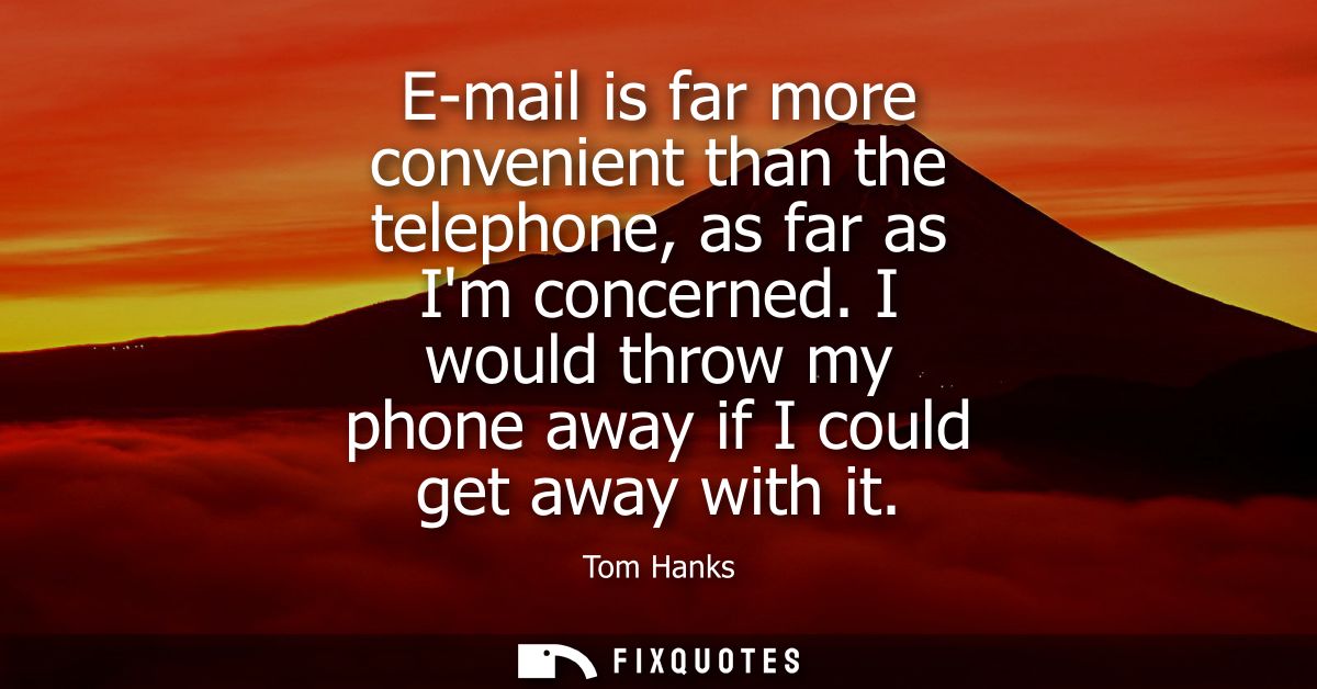 E-mail is far more convenient than the telephone, as far as Im concerned. I would throw my phone away if I could get awa