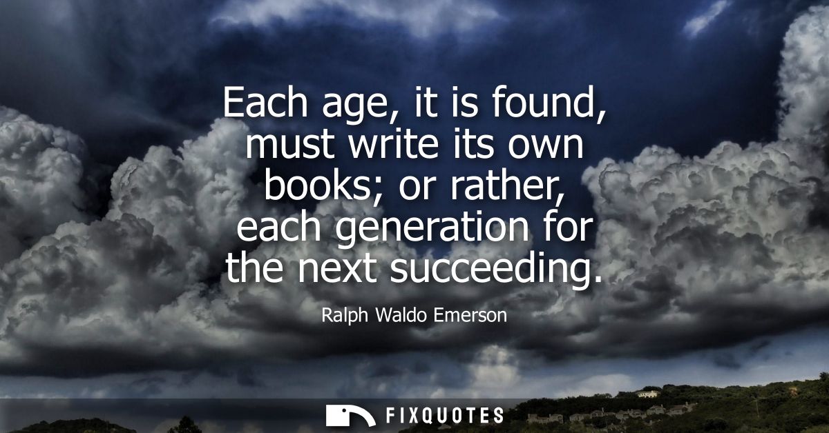 Each age, it is found, must write its own books or rather, each generation for the next succeeding