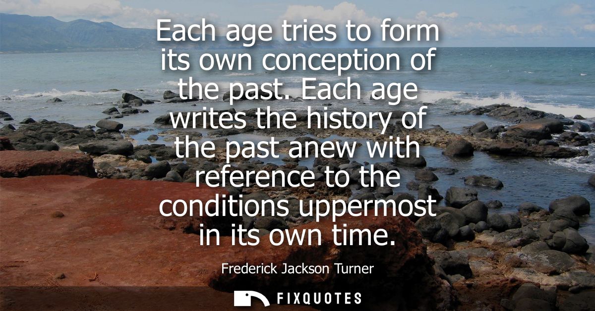 Each age tries to form its own conception of the past. Each age writes the history of the past anew with reference to th