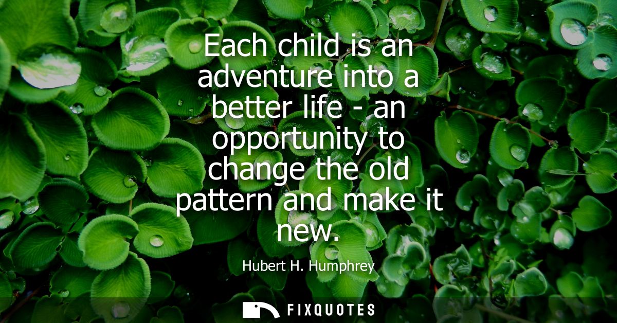 Each child is an adventure into a better life - an opportunity to change the old pattern and make it new