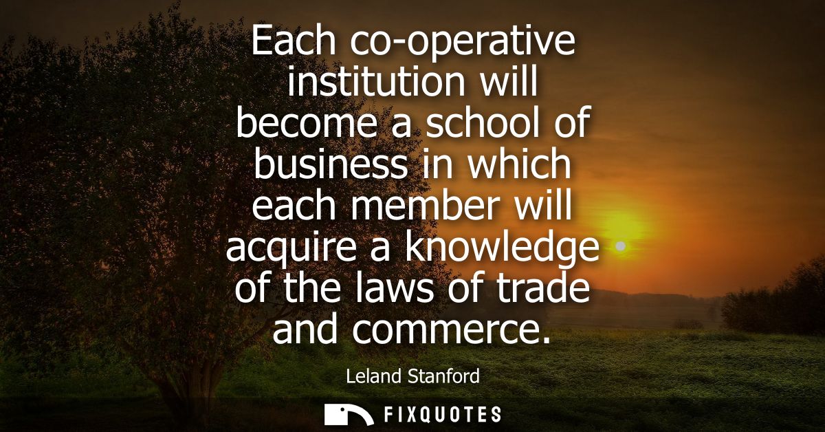 Each co-operative institution will become a school of business in which each member will acquire a knowledge of the laws